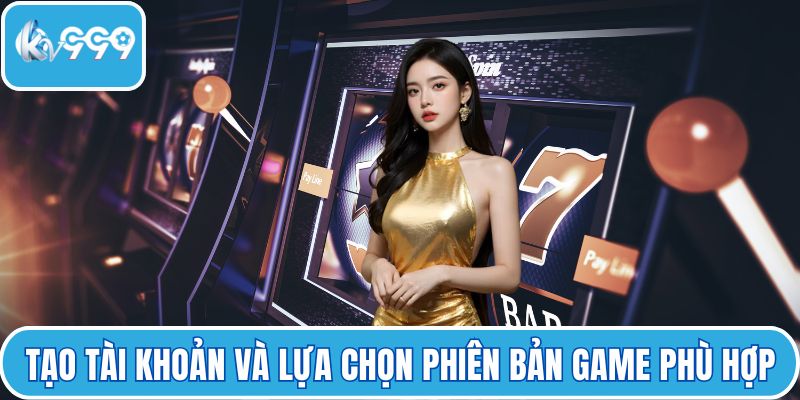 Tạo tài khoản và lựa chọn phiên bản game phù hợp