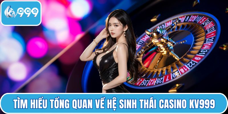 Tìm hiểu tổng quan về hệ sinh thái Casino KV999