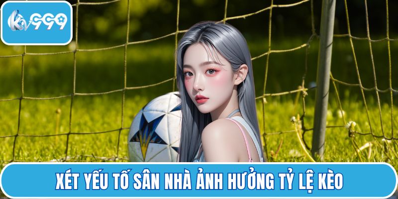 Xét yếu tố sân nhà ảnh hưởng tỷ lệ kèo